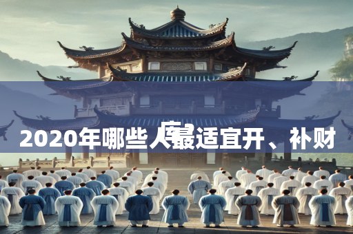 
2020年哪些人最适宜开、补财库？