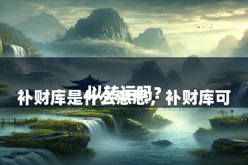 
补财库是什么意思，补财库可以转运吗？