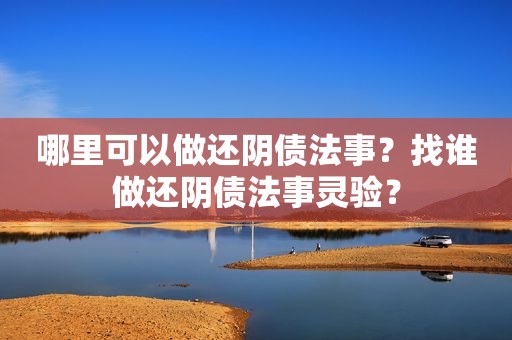 哪里可以做还阴债法事？找谁做还阴债法事灵验？