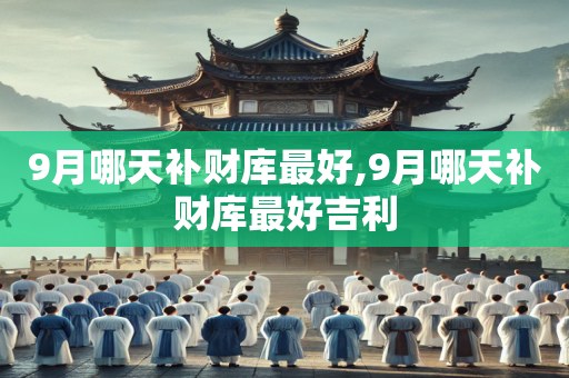 9月哪天补财库最好,9月哪天补财库最好吉利