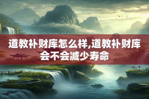 道教补财库怎么样,道教补财库会不会减少寿命