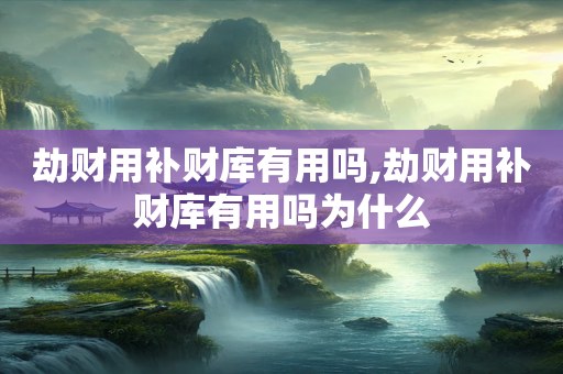 劫财用补财库有用吗,劫财用补财库有用吗为什么