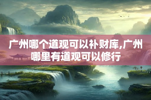 广州哪个道观可以补财库,广州哪里有道观可以修行