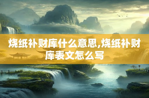 烧纸补财库什么意思,烧纸补财库表文怎么写