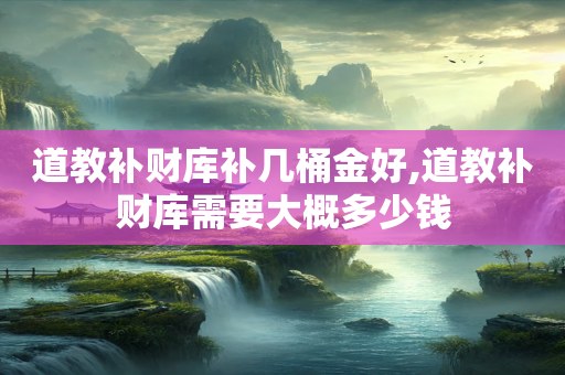 道教补财库补几桶金好,道教补财库需要大概多少钱