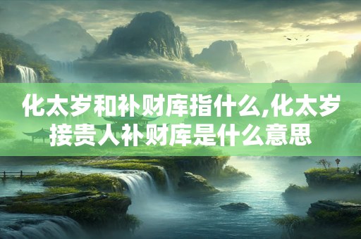 化太岁和补财库指什么,化太岁接贵人补财库是什么意思