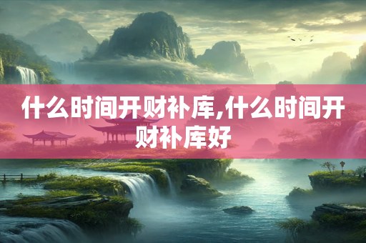 什么时间开财补库,什么时间开财补库好