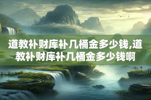 道教补财库补几桶金多少钱,道教补财库补几桶金多少钱啊