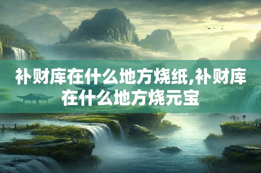 补财库在什么地方烧纸,补财库在什么地方烧元宝