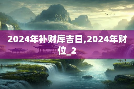 2024年补财库吉日,2024年财位_2