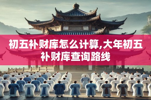 初五补财库怎么计算,大年初五补财库查询路线