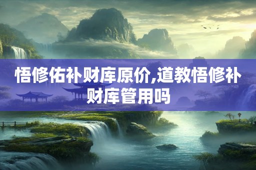 悟修佑补财库原价,道教悟修补财库管用吗