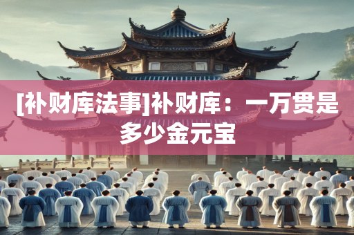 [补财库法事]补财库：一万贯是多少金元宝