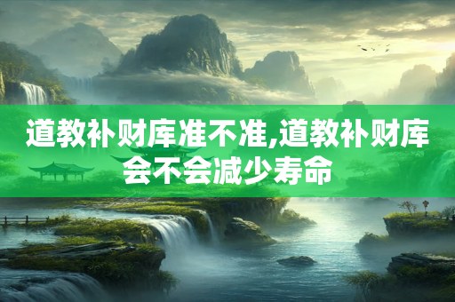 道教补财库准不准,道教补财库会不会减少寿命