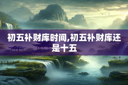 初五补财库时间,初五补财库还是十五