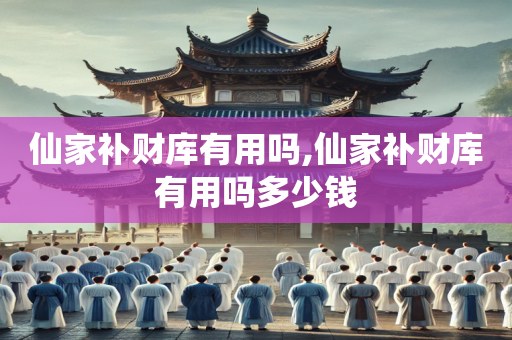 仙家补财库有用吗,仙家补财库有用吗多少钱
