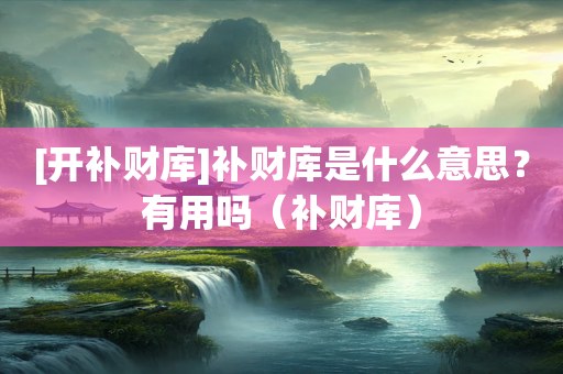 [开补财库]补财库是什么意思？有用吗（补财库）