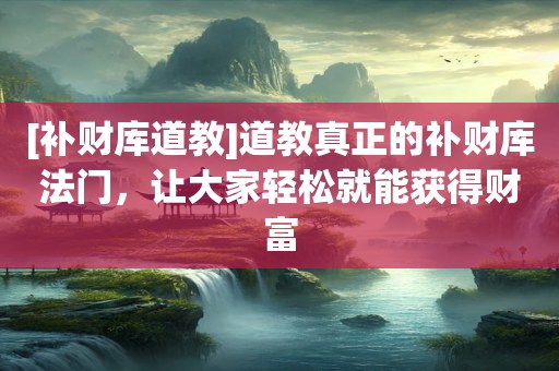 [补财库道教]道教真正的补财库法门，让大家轻松就能获得财富