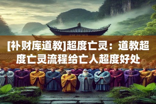 [补财库道教]超度亡灵：道教超度亡灵流程给亡人超度好处