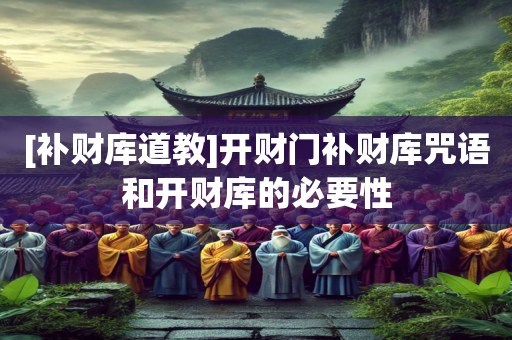 [补财库道教]开财门补财库咒语和开财库的必要性