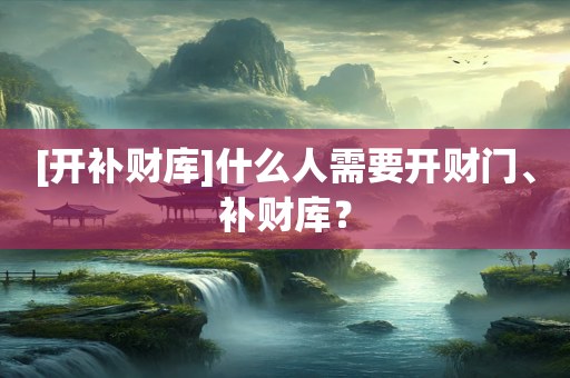 [开补财库]什么人需要开财门、补财库？