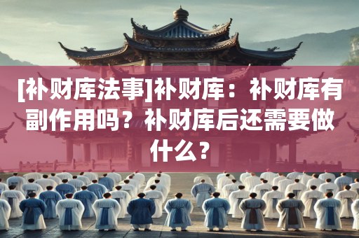[补财库法事]补财库：补财库有副作用吗？补财库后还需要做什么？