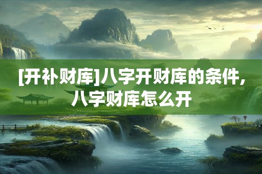 [开补财库]八字开财库的条件,八字财库怎么开