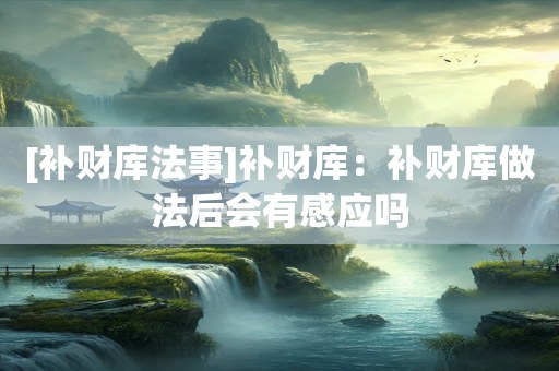 [补财库法事]补财库：补财库做法后会有感应吗