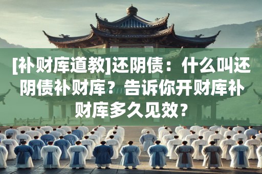 [补财库道教]还阴债：什么叫还阴债补财库？告诉你开财库补财库多久见效？