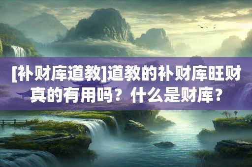 [补财库道教]道教的补财库旺财真的有用吗？什么是财库？