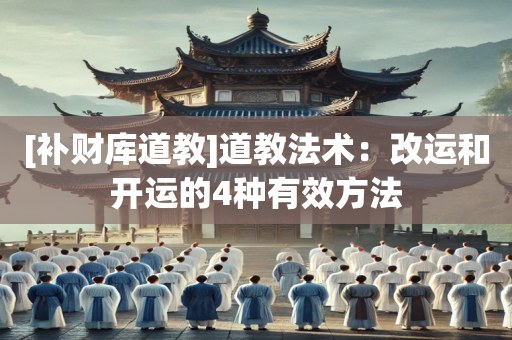 [补财库道教]道教法术：改运和开运的4种有效方法