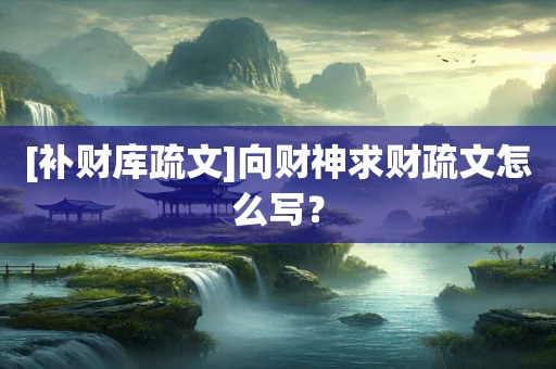 [补财库疏文]向财神求财疏文怎么写？
