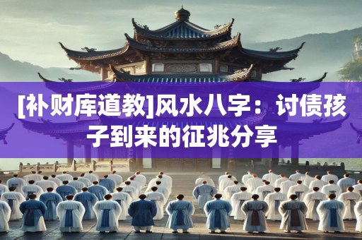 [补财库道教]风水八字：讨债孩子到来的征兆分享