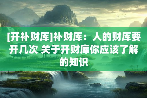 [开补财库]补财库：人的财库要开几次 关于开财库你应该了解的知识
