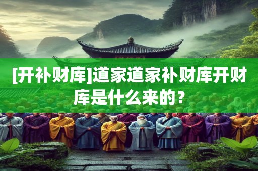 [开补财库]道家道家补财库开财库是什么来的？