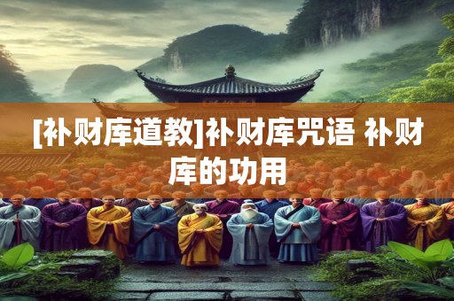 [补财库道教]补财库咒语 补财库的功用