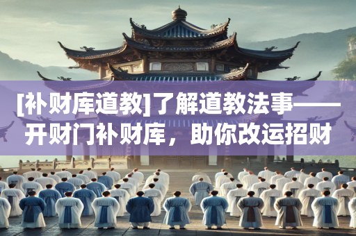 [补财库道教]了解道教法事——开财门补财库，助你改运招财