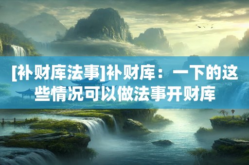 [补财库法事]补财库：一下的这些情况可以做法事开财库