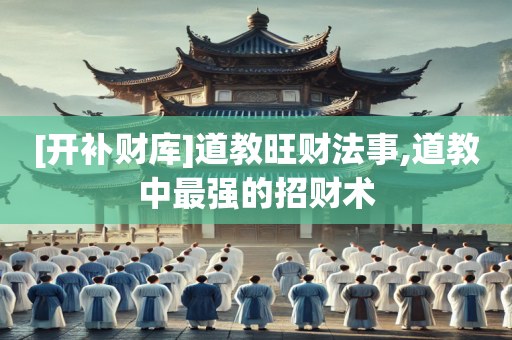 [开补财库]道教旺财法事,道教中最强的招财术