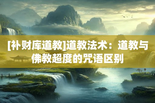 [补财库道教]道教法术：道教与佛教超度的咒语区别