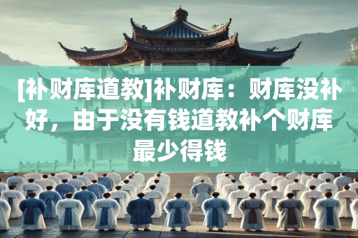 [补财库道教]补财库：财库没补好，由于没有钱道教补个财库最少得钱