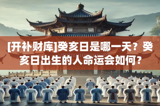 [开补财库]癸亥日是哪一天？癸亥日出生的人命运会如何？