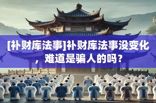 [补财库法事]补财库法事没变化，难道是骗人的吗？