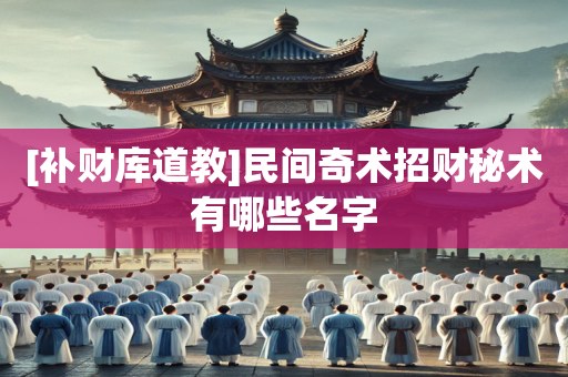 [补财库道教]民间奇术招财秘术有哪些名字