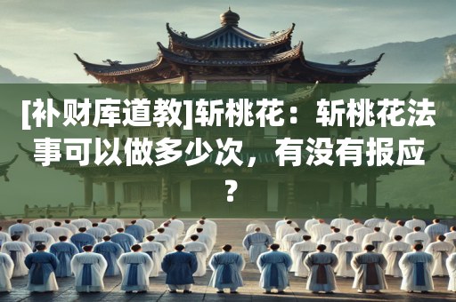 [补财库道教]斩桃花：斩桃花法事可以做多少次，有没有报应？