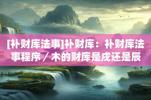 [补财库法事]补财库：补财库法事程序／木的财库是戌还是辰