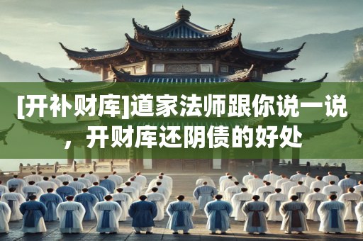 [开补财库]道家法师跟你说一说，开财库还阴债的好处
