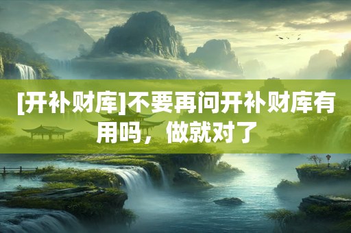 [开补财库]不要再问开补财库有用吗，做就对了