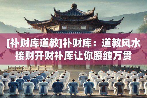 [补财库道教]补财库：道教风水接财开财补库让你腰缠万贯
