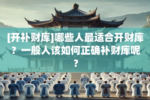 [开补财库]哪些人最适合开财库？一般人该如何正确补财库呢？